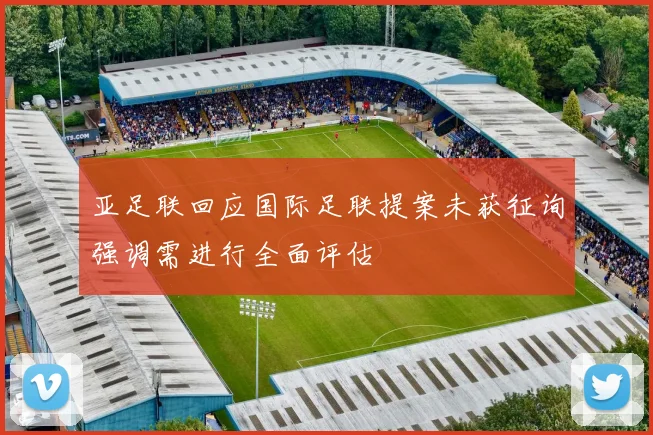 亚足联回应国际足联提案未获征询强调需进行全面评估